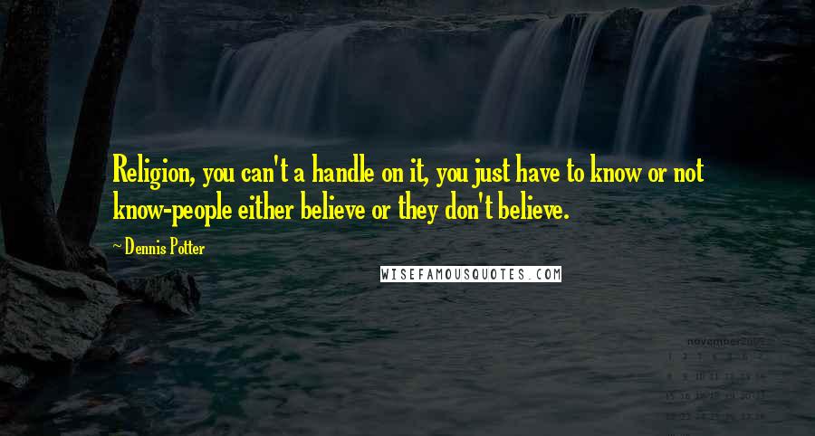 Dennis Potter Quotes: Religion, you can't a handle on it, you just have to know or not know-people either believe or they don't believe.