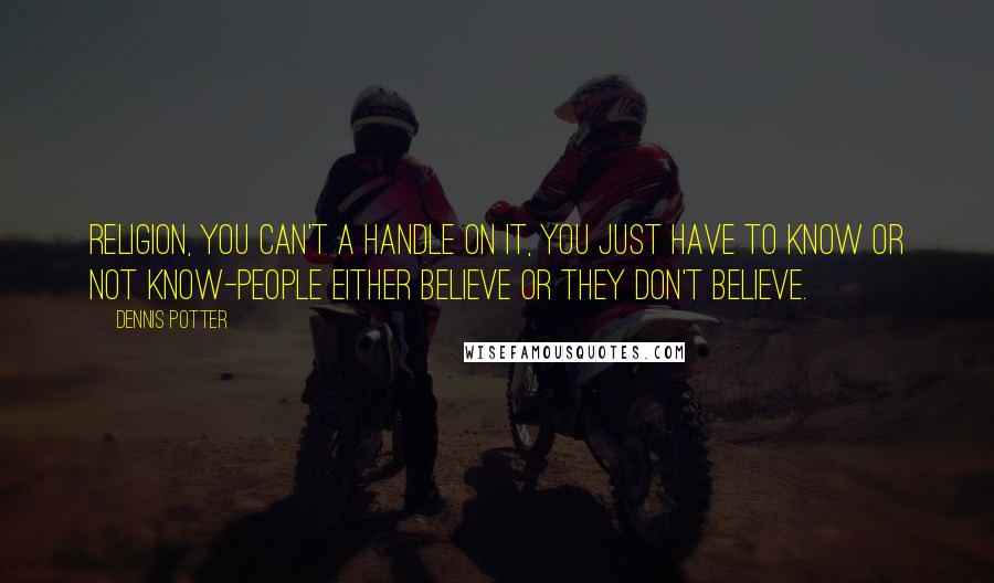 Dennis Potter Quotes: Religion, you can't a handle on it, you just have to know or not know-people either believe or they don't believe.
