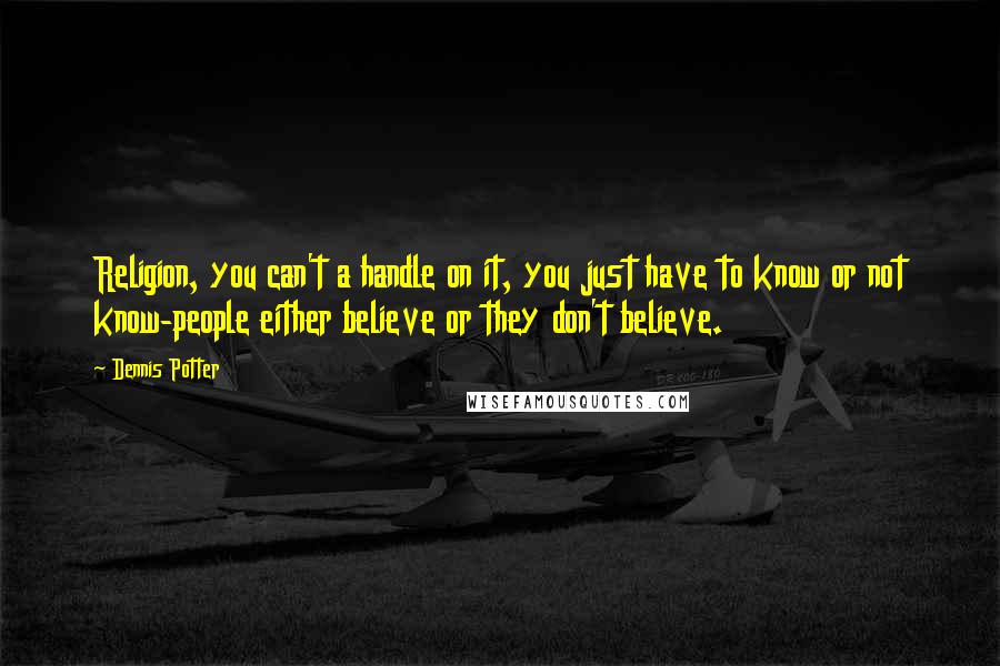 Dennis Potter Quotes: Religion, you can't a handle on it, you just have to know or not know-people either believe or they don't believe.