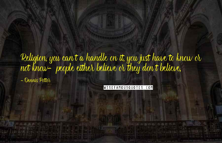 Dennis Potter Quotes: Religion, you can't a handle on it, you just have to know or not know-people either believe or they don't believe.