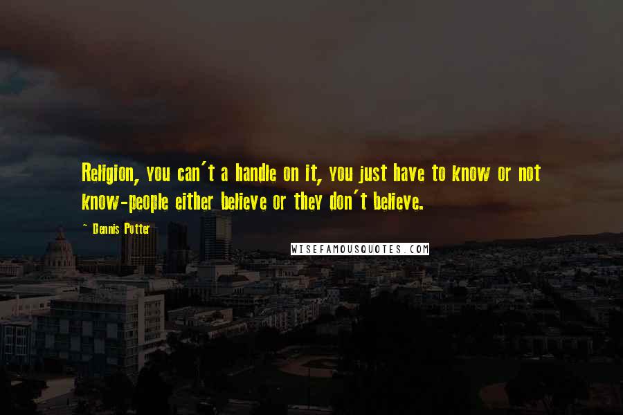 Dennis Potter Quotes: Religion, you can't a handle on it, you just have to know or not know-people either believe or they don't believe.