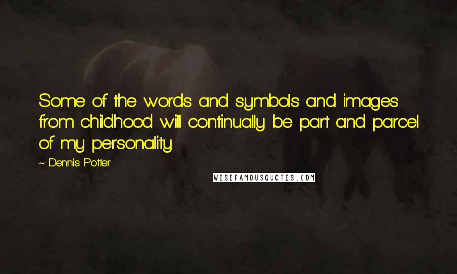 Dennis Potter Quotes: Some of the words and symbols and images from childhood will continually be part and parcel of my personality.