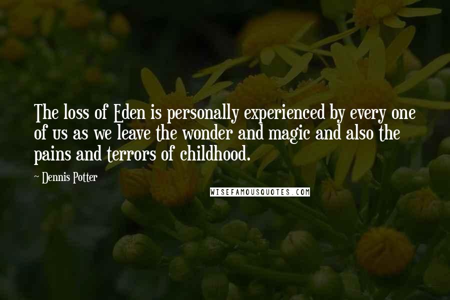 Dennis Potter Quotes: The loss of Eden is personally experienced by every one of us as we leave the wonder and magic and also the pains and terrors of childhood.