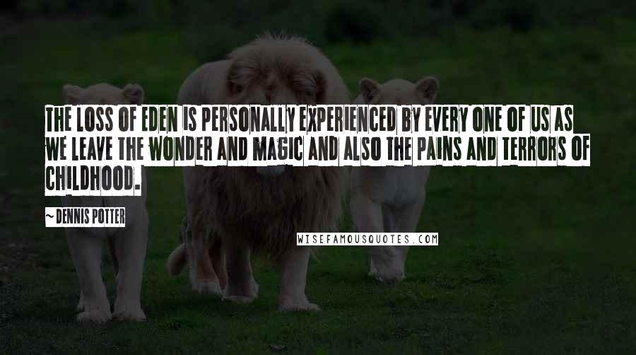 Dennis Potter Quotes: The loss of Eden is personally experienced by every one of us as we leave the wonder and magic and also the pains and terrors of childhood.