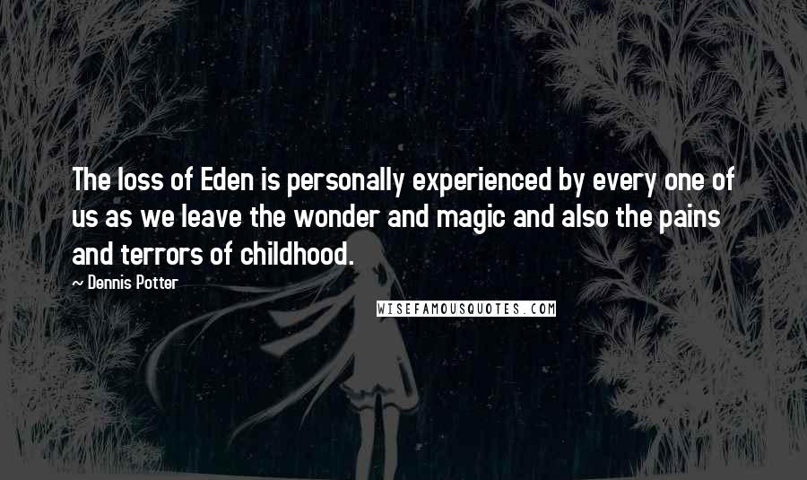 Dennis Potter Quotes: The loss of Eden is personally experienced by every one of us as we leave the wonder and magic and also the pains and terrors of childhood.