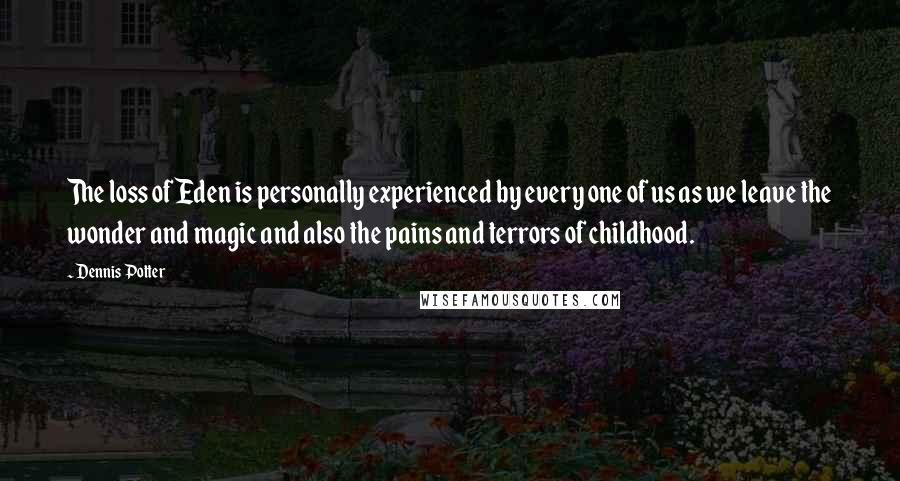 Dennis Potter Quotes: The loss of Eden is personally experienced by every one of us as we leave the wonder and magic and also the pains and terrors of childhood.