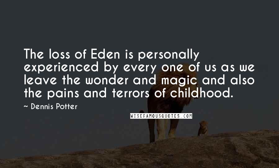 Dennis Potter Quotes: The loss of Eden is personally experienced by every one of us as we leave the wonder and magic and also the pains and terrors of childhood.