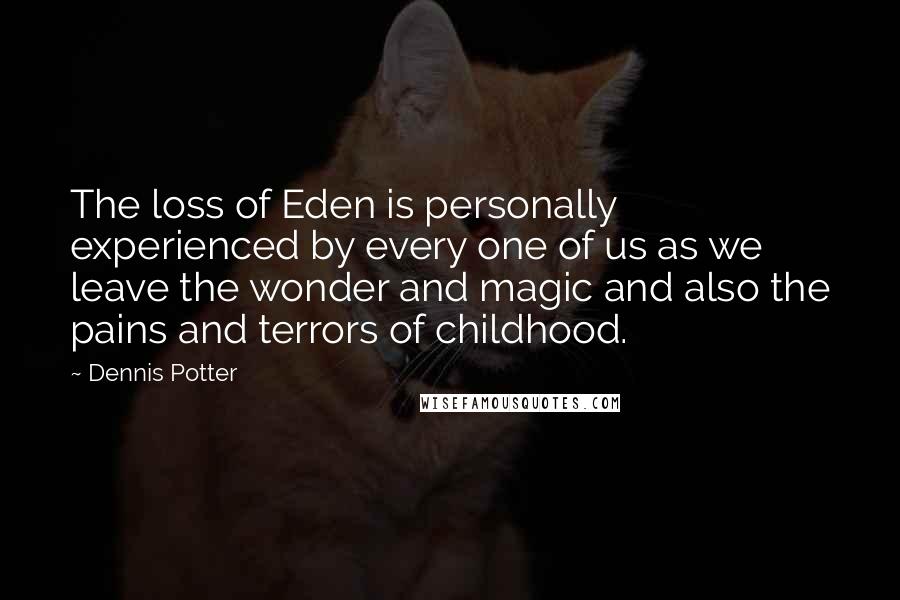 Dennis Potter Quotes: The loss of Eden is personally experienced by every one of us as we leave the wonder and magic and also the pains and terrors of childhood.