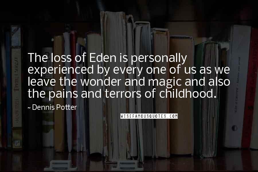 Dennis Potter Quotes: The loss of Eden is personally experienced by every one of us as we leave the wonder and magic and also the pains and terrors of childhood.