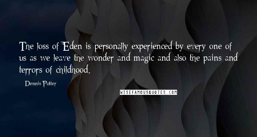 Dennis Potter Quotes: The loss of Eden is personally experienced by every one of us as we leave the wonder and magic and also the pains and terrors of childhood.