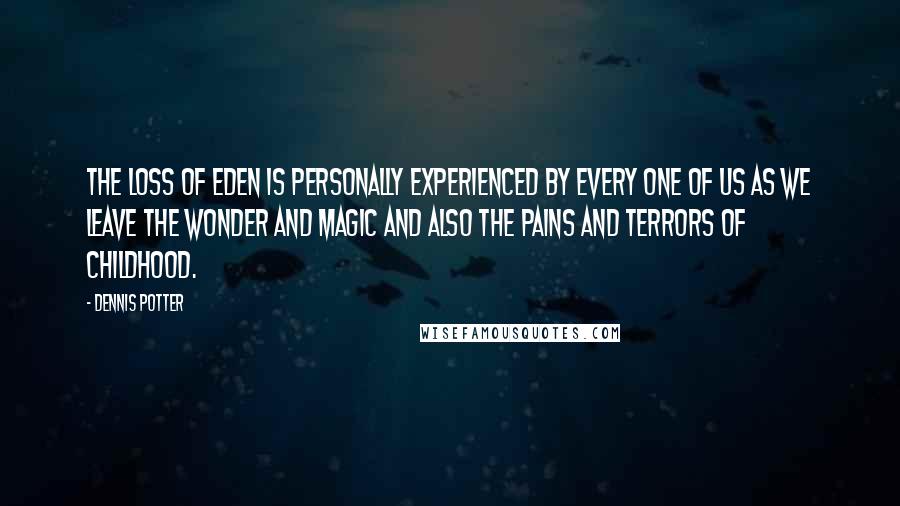 Dennis Potter Quotes: The loss of Eden is personally experienced by every one of us as we leave the wonder and magic and also the pains and terrors of childhood.