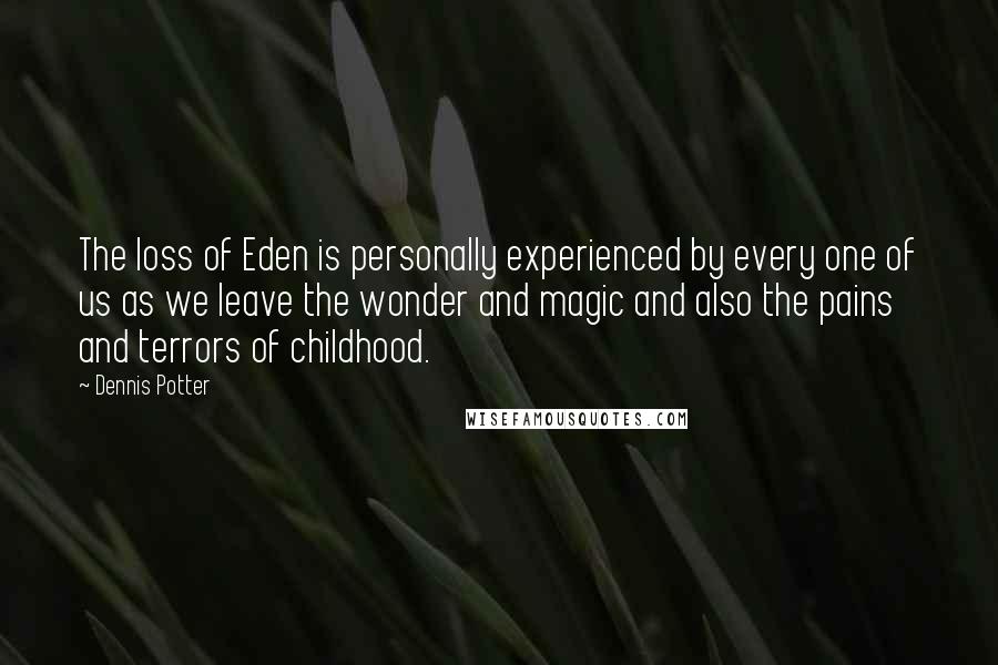 Dennis Potter Quotes: The loss of Eden is personally experienced by every one of us as we leave the wonder and magic and also the pains and terrors of childhood.