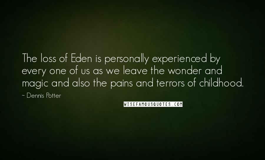 Dennis Potter Quotes: The loss of Eden is personally experienced by every one of us as we leave the wonder and magic and also the pains and terrors of childhood.