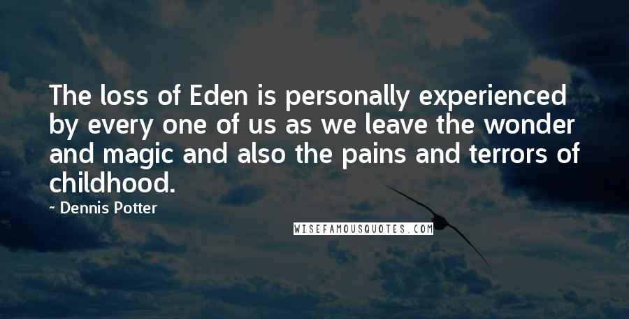 Dennis Potter Quotes: The loss of Eden is personally experienced by every one of us as we leave the wonder and magic and also the pains and terrors of childhood.