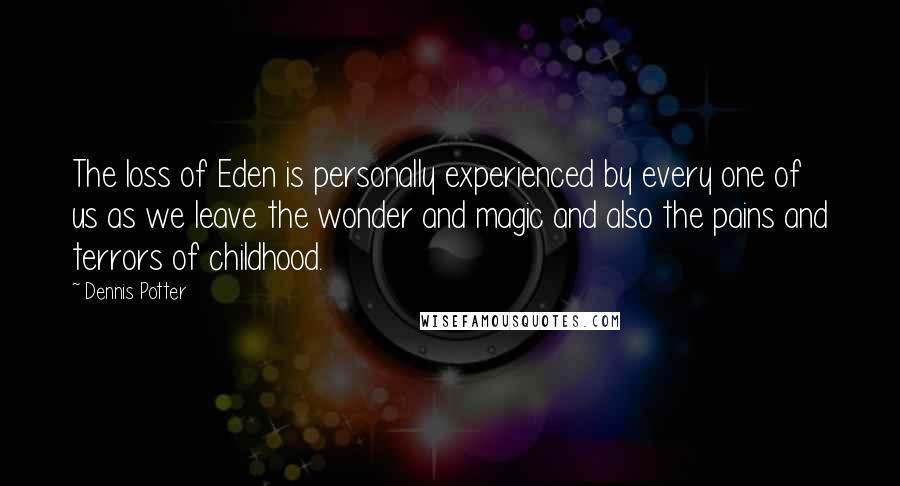 Dennis Potter Quotes: The loss of Eden is personally experienced by every one of us as we leave the wonder and magic and also the pains and terrors of childhood.