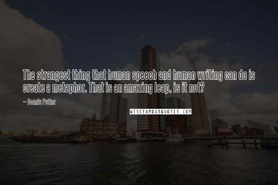 Dennis Potter Quotes: The strangest thing that human speech and human writing can do is create a metaphor. That is an amazing leap, is it not?