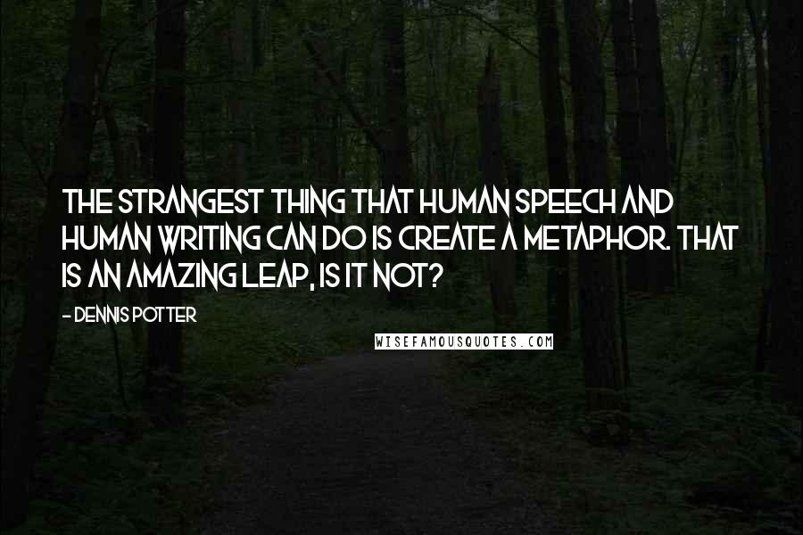 Dennis Potter Quotes: The strangest thing that human speech and human writing can do is create a metaphor. That is an amazing leap, is it not?