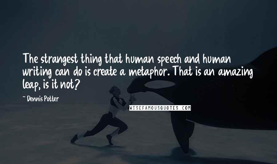 Dennis Potter Quotes: The strangest thing that human speech and human writing can do is create a metaphor. That is an amazing leap, is it not?