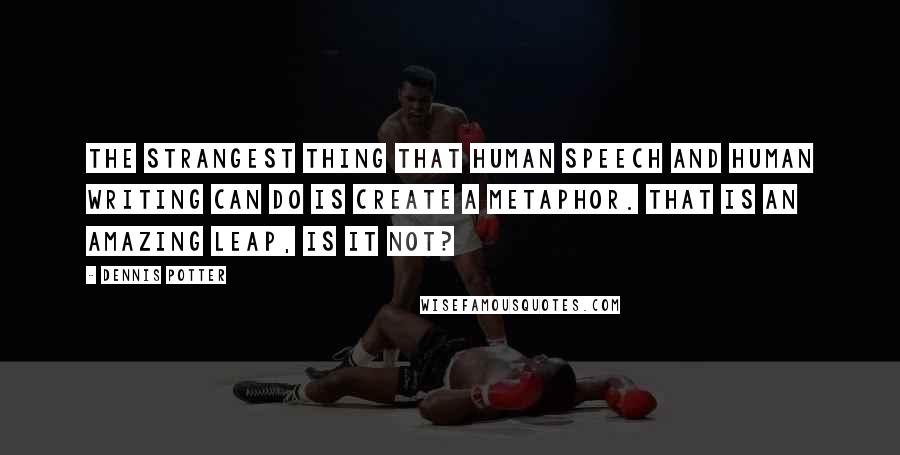 Dennis Potter Quotes: The strangest thing that human speech and human writing can do is create a metaphor. That is an amazing leap, is it not?