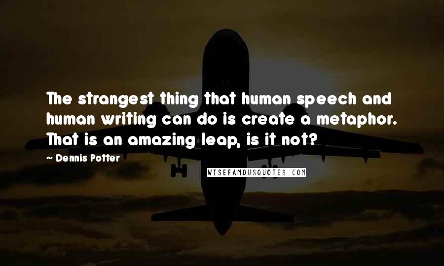 Dennis Potter Quotes: The strangest thing that human speech and human writing can do is create a metaphor. That is an amazing leap, is it not?