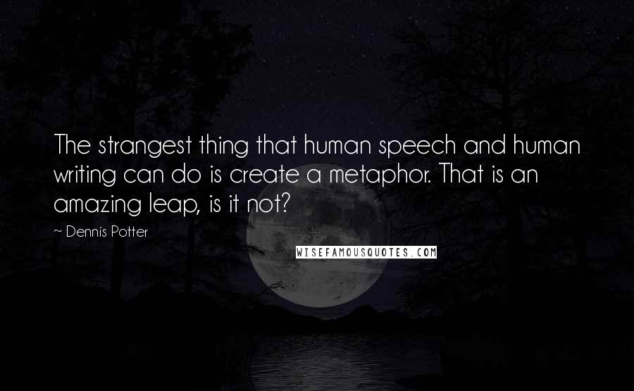 Dennis Potter Quotes: The strangest thing that human speech and human writing can do is create a metaphor. That is an amazing leap, is it not?