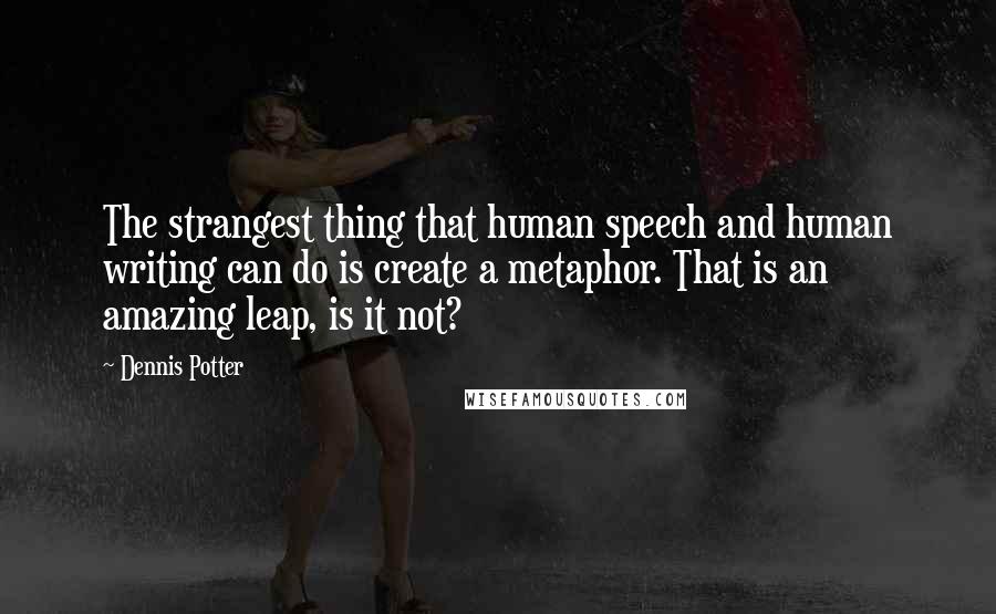 Dennis Potter Quotes: The strangest thing that human speech and human writing can do is create a metaphor. That is an amazing leap, is it not?
