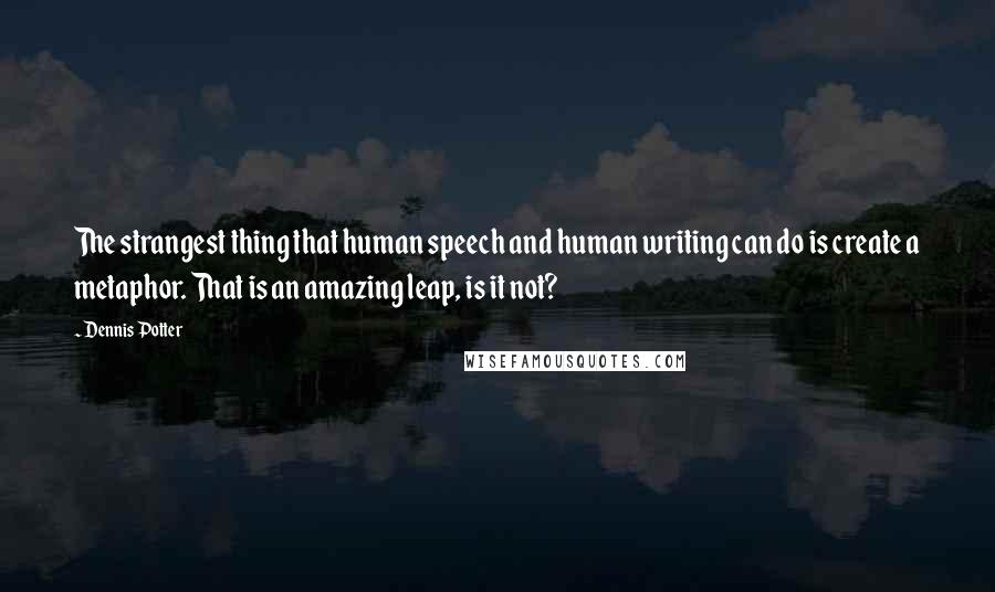 Dennis Potter Quotes: The strangest thing that human speech and human writing can do is create a metaphor. That is an amazing leap, is it not?