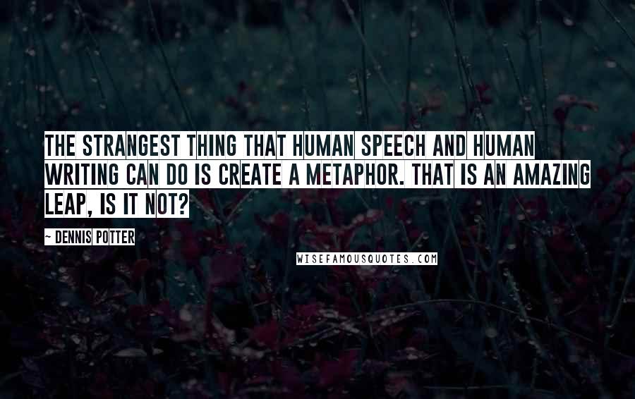 Dennis Potter Quotes: The strangest thing that human speech and human writing can do is create a metaphor. That is an amazing leap, is it not?