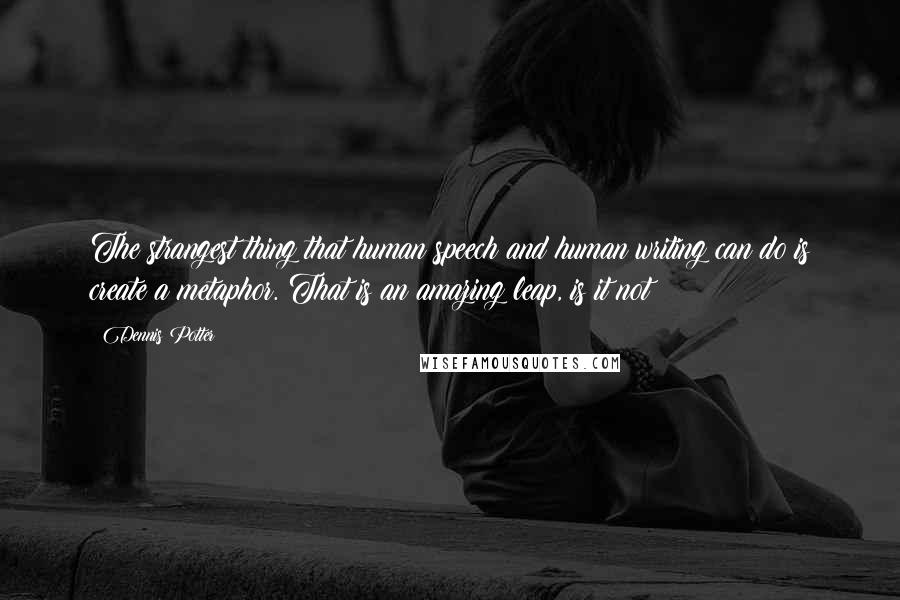 Dennis Potter Quotes: The strangest thing that human speech and human writing can do is create a metaphor. That is an amazing leap, is it not?