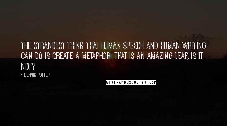 Dennis Potter Quotes: The strangest thing that human speech and human writing can do is create a metaphor. That is an amazing leap, is it not?