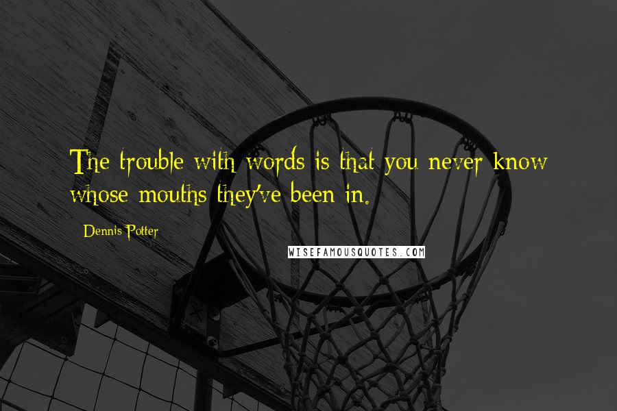 Dennis Potter Quotes: The trouble with words is that you never know whose mouths they've been in.