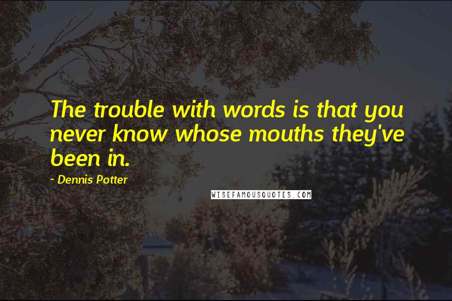 Dennis Potter Quotes: The trouble with words is that you never know whose mouths they've been in.