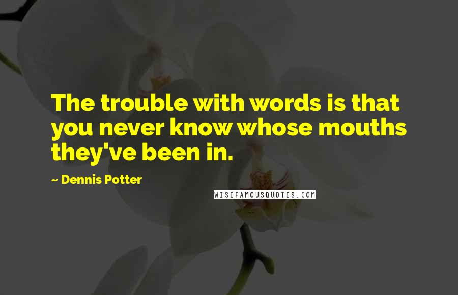 Dennis Potter Quotes: The trouble with words is that you never know whose mouths they've been in.