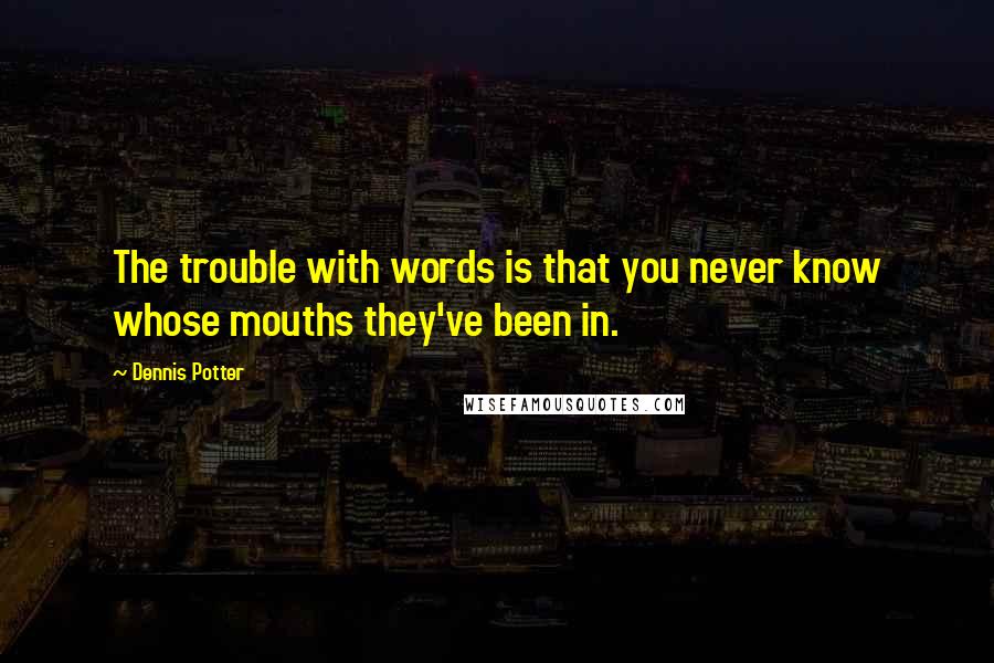 Dennis Potter Quotes: The trouble with words is that you never know whose mouths they've been in.