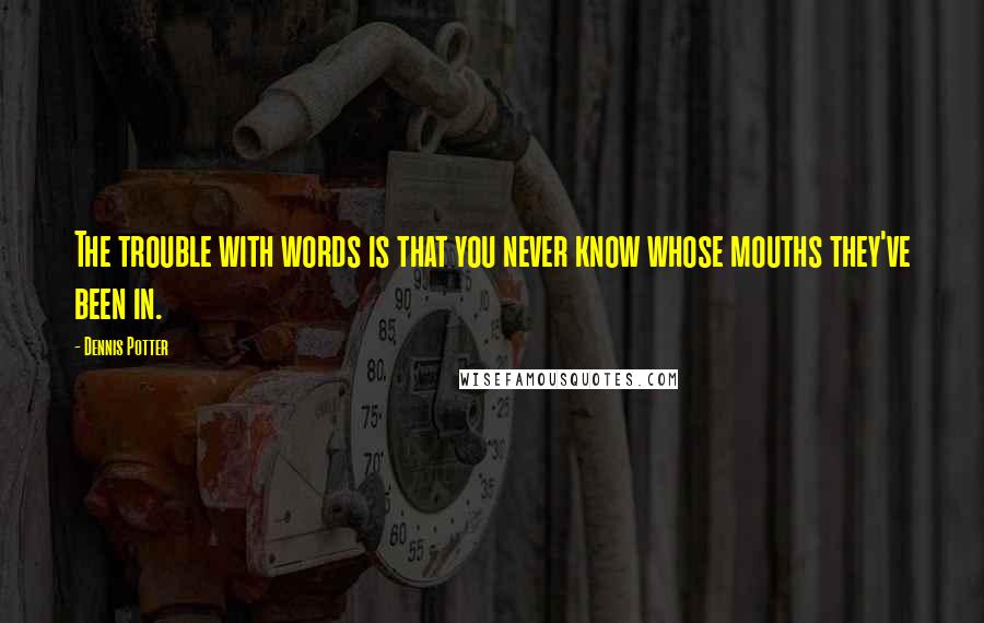 Dennis Potter Quotes: The trouble with words is that you never know whose mouths they've been in.
