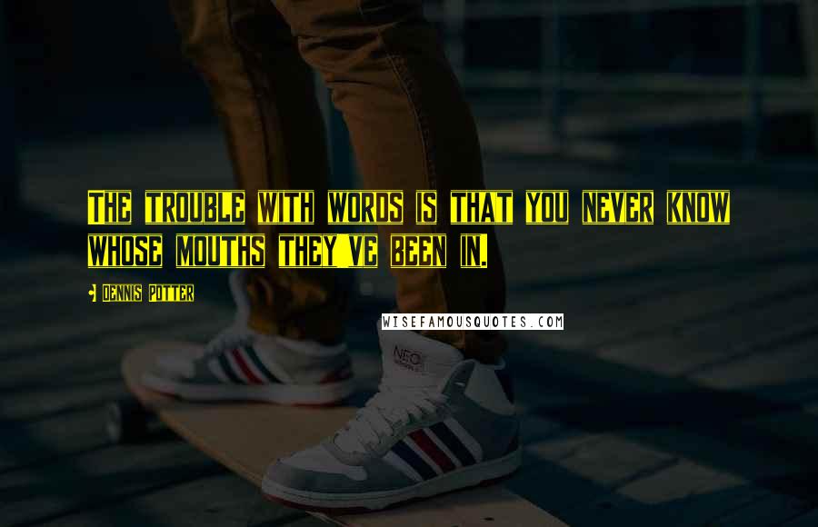 Dennis Potter Quotes: The trouble with words is that you never know whose mouths they've been in.