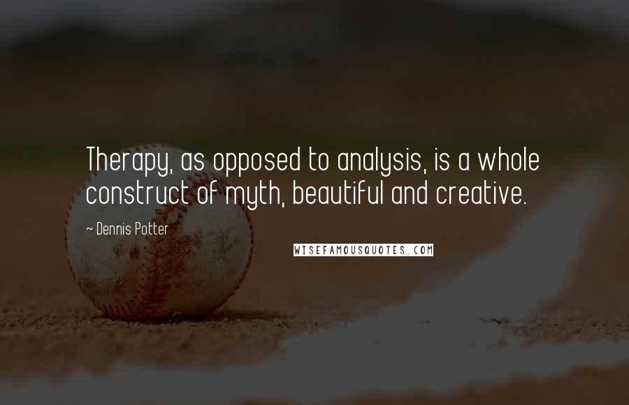 Dennis Potter Quotes: Therapy, as opposed to analysis, is a whole construct of myth, beautiful and creative.