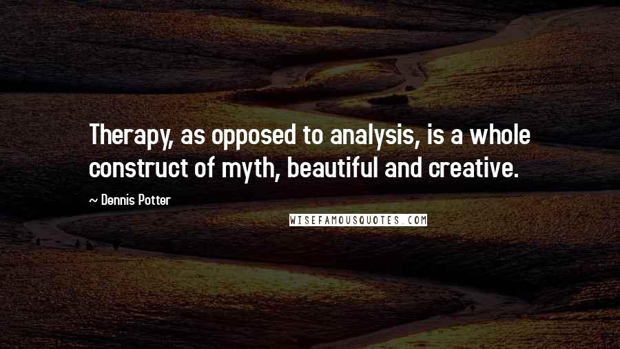 Dennis Potter Quotes: Therapy, as opposed to analysis, is a whole construct of myth, beautiful and creative.