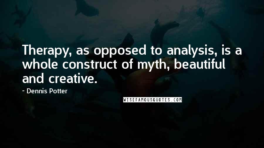 Dennis Potter Quotes: Therapy, as opposed to analysis, is a whole construct of myth, beautiful and creative.