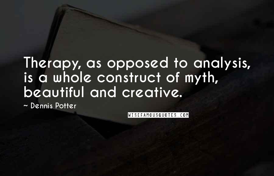 Dennis Potter Quotes: Therapy, as opposed to analysis, is a whole construct of myth, beautiful and creative.