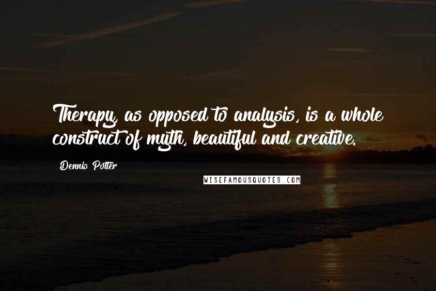 Dennis Potter Quotes: Therapy, as opposed to analysis, is a whole construct of myth, beautiful and creative.