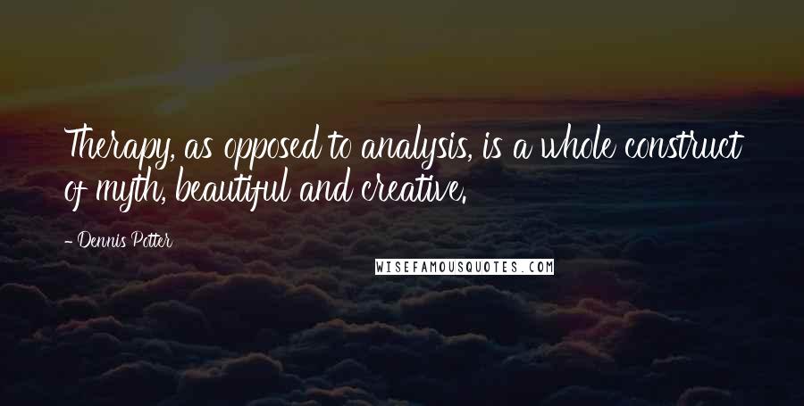 Dennis Potter Quotes: Therapy, as opposed to analysis, is a whole construct of myth, beautiful and creative.