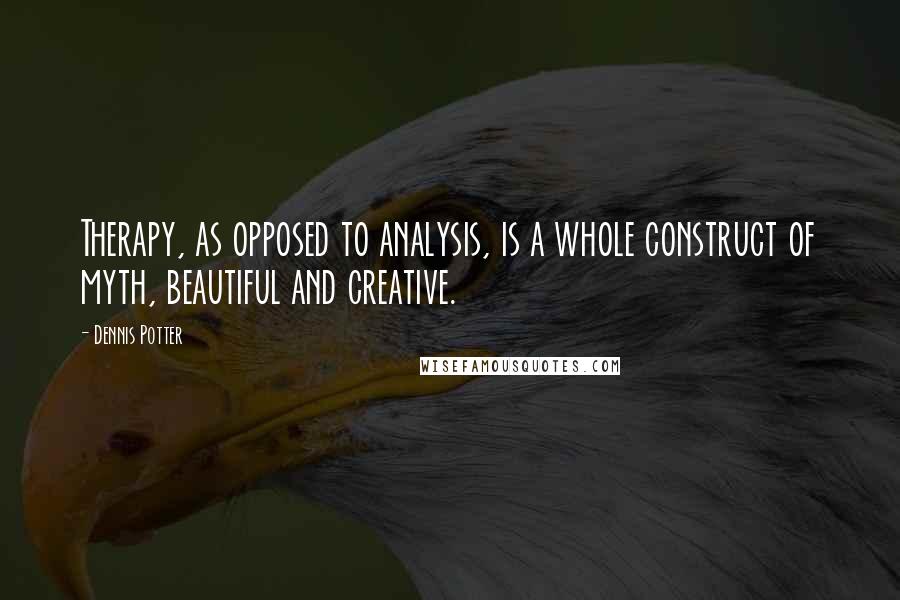 Dennis Potter Quotes: Therapy, as opposed to analysis, is a whole construct of myth, beautiful and creative.