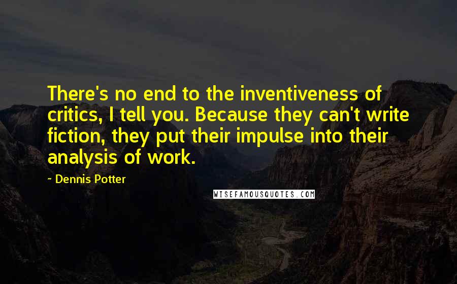 Dennis Potter Quotes: There's no end to the inventiveness of critics, I tell you. Because they can't write fiction, they put their impulse into their analysis of work.