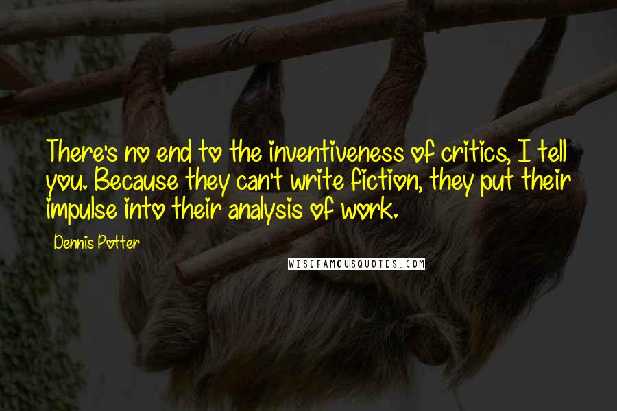 Dennis Potter Quotes: There's no end to the inventiveness of critics, I tell you. Because they can't write fiction, they put their impulse into their analysis of work.