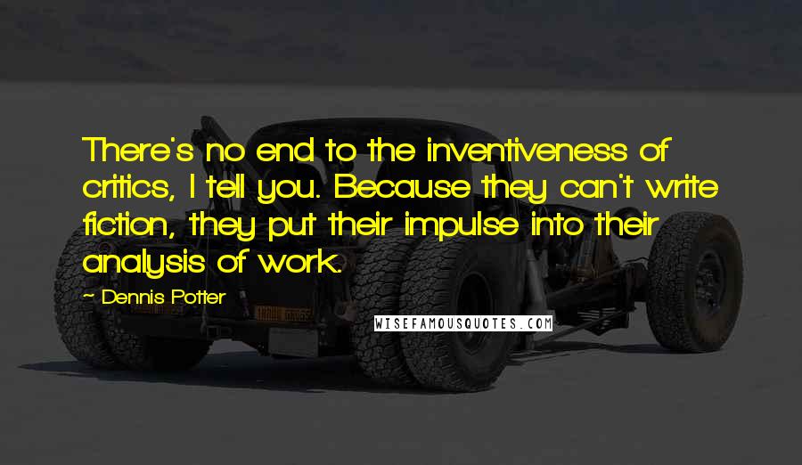 Dennis Potter Quotes: There's no end to the inventiveness of critics, I tell you. Because they can't write fiction, they put their impulse into their analysis of work.