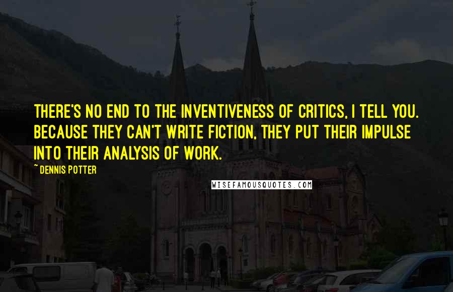 Dennis Potter Quotes: There's no end to the inventiveness of critics, I tell you. Because they can't write fiction, they put their impulse into their analysis of work.