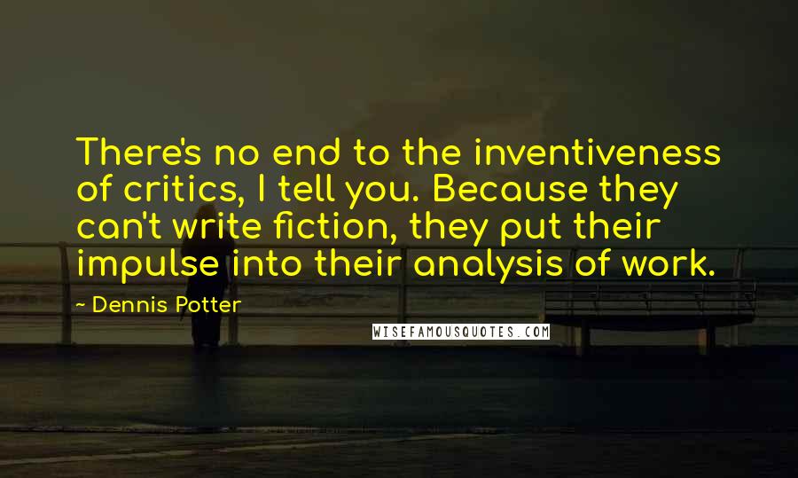 Dennis Potter Quotes: There's no end to the inventiveness of critics, I tell you. Because they can't write fiction, they put their impulse into their analysis of work.