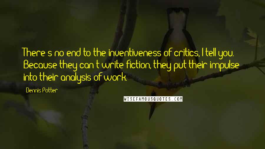 Dennis Potter Quotes: There's no end to the inventiveness of critics, I tell you. Because they can't write fiction, they put their impulse into their analysis of work.