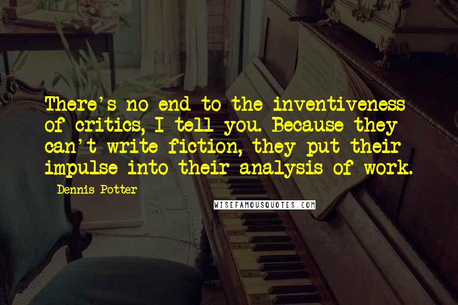 Dennis Potter Quotes: There's no end to the inventiveness of critics, I tell you. Because they can't write fiction, they put their impulse into their analysis of work.